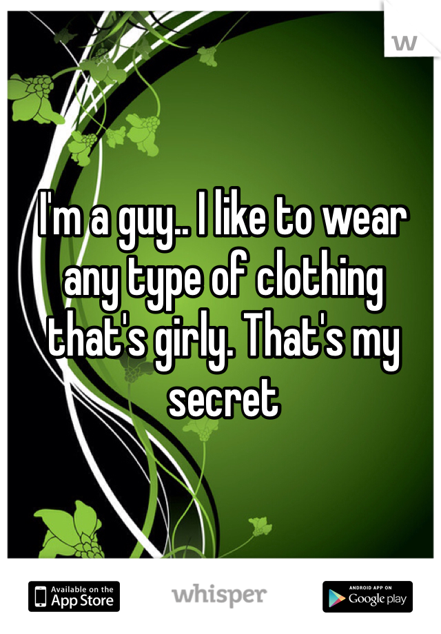 I'm a guy.. I like to wear any type of clothing that's girly. That's my secret