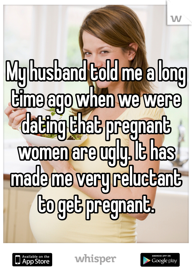 My husband told me a long time ago when we were dating that pregnant women are ugly. It has made me very reluctant to get pregnant. 