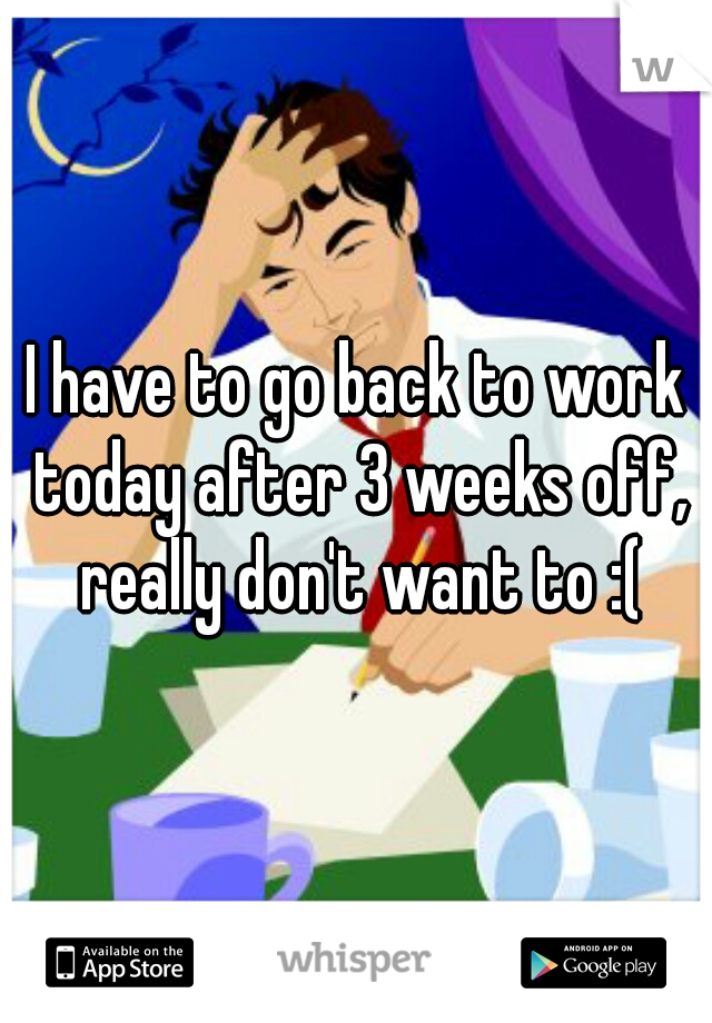 I have to go back to work today after 3 weeks off, really don't want to :(