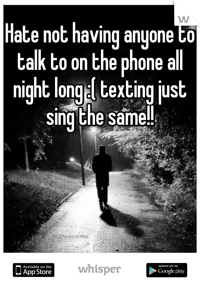 Hate not having anyone to talk to on the phone all night long :( texting just sing the same!! 