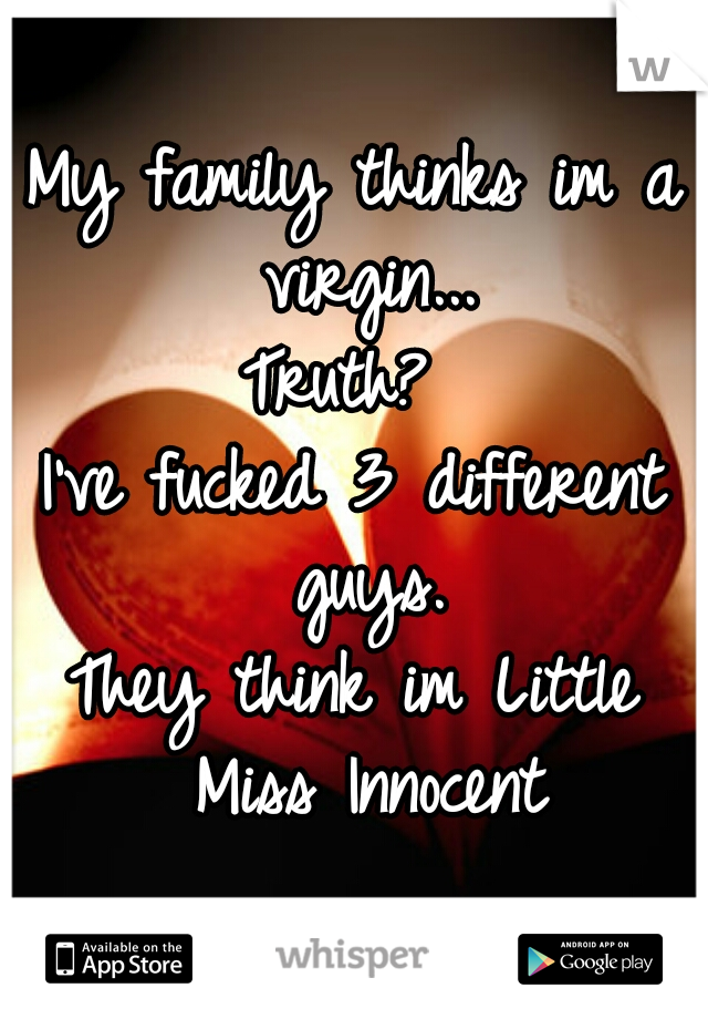 My family thinks im a virgin...

Truth? 

I've fucked 3 different guys.


They think im Little Miss Innocent

