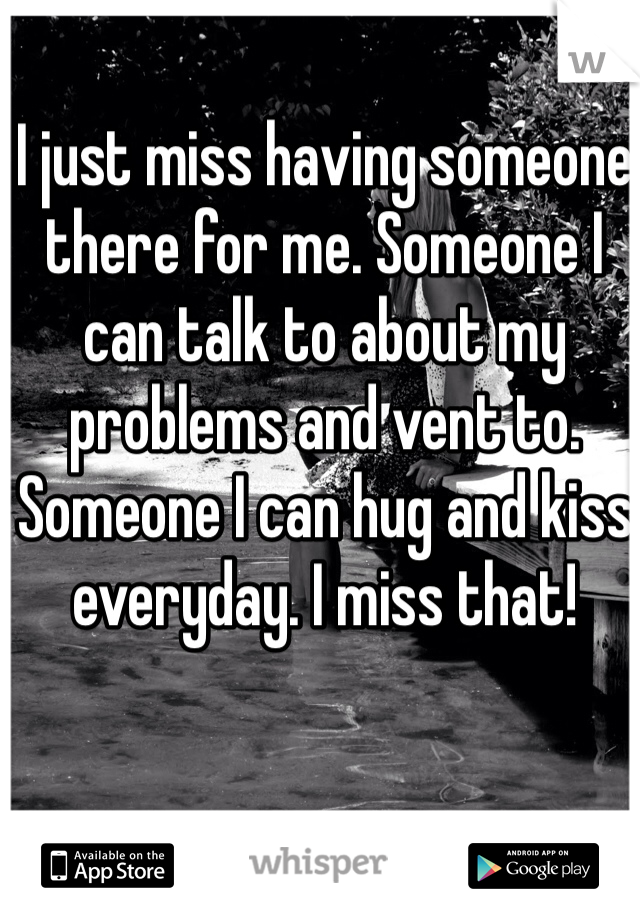 I just miss having someone there for me. Someone I can talk to about my problems and vent to. Someone I can hug and kiss everyday. I miss that!