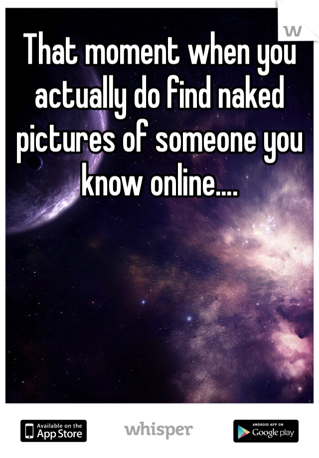 That moment when you actually do find naked pictures of someone you know online....