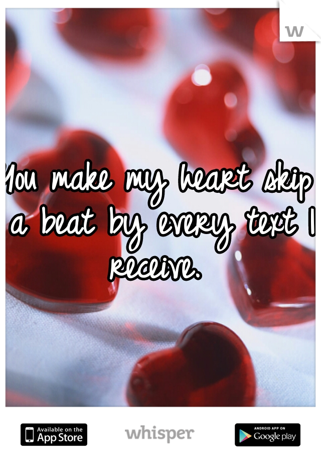 You make my heart skip a beat by every text I receive. 