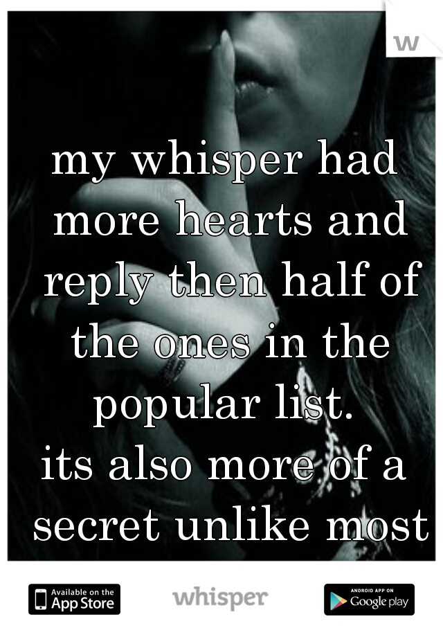 my whisper had more hearts and reply then half of the ones in the popular list. 
its also more of a secret unlike most on here.