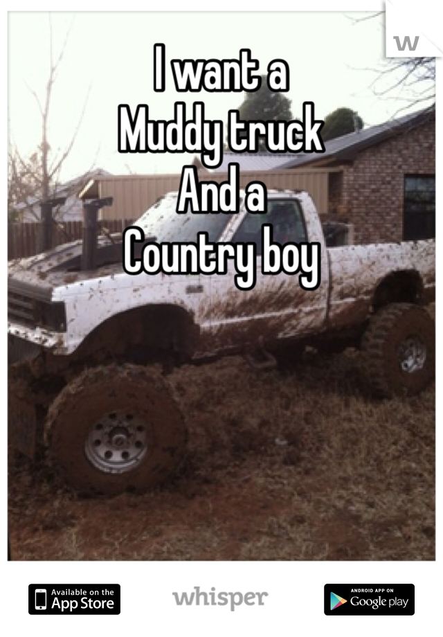 I want a
Muddy truck
And a
Country boy