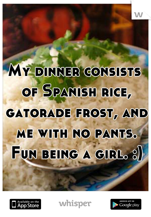 My dinner consists of Spanish rice, gatorade frost, and me with no pants. Fun being a girl. :)