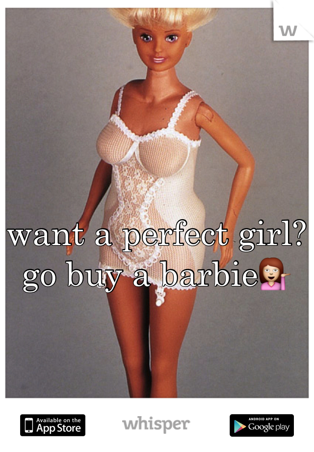 want a perfect girl?
go buy a barbie💁