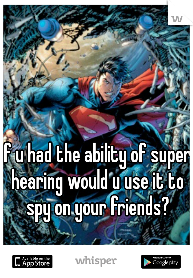 if u had the ability of super hearing would u use it to spy on your friends?