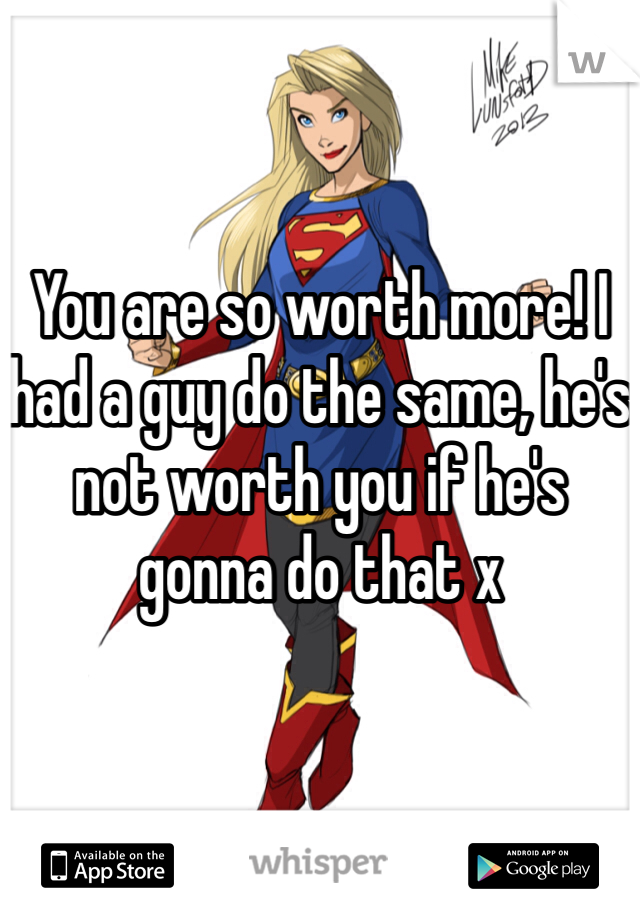 You are so worth more! I had a guy do the same, he's not worth you if he's gonna do that x