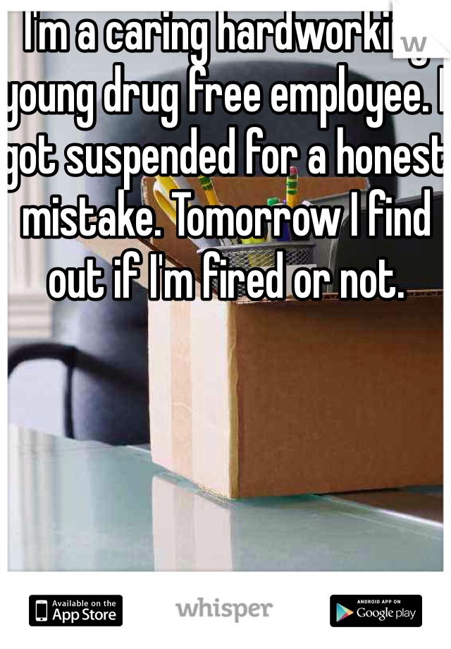 I'm a caring hardworking young drug free employee. I got suspended for a honest mistake. Tomorrow I find out if I'm fired or not. 