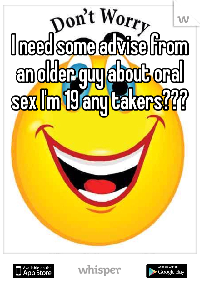 I need some advise from an older guy about oral sex I'm 19 any takers???