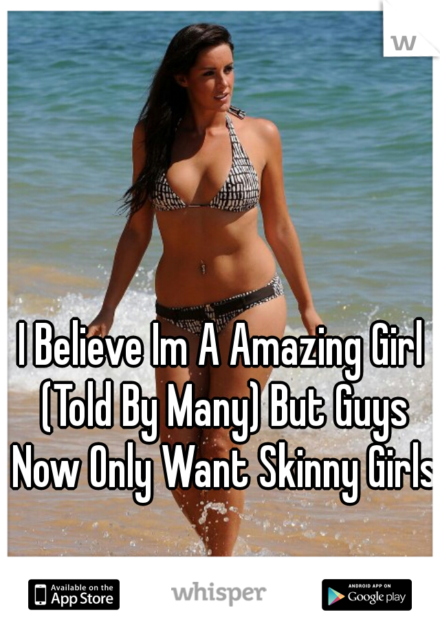 I Believe Im A Amazing Girl (Told By Many) But Guys Now Only Want Skinny Girls.