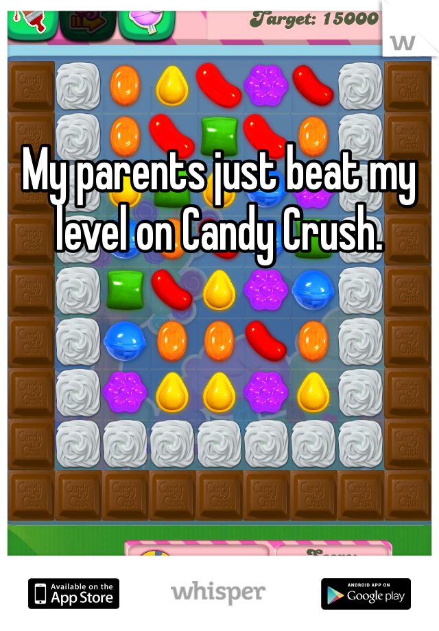 My parents just beat my level on Candy Crush.