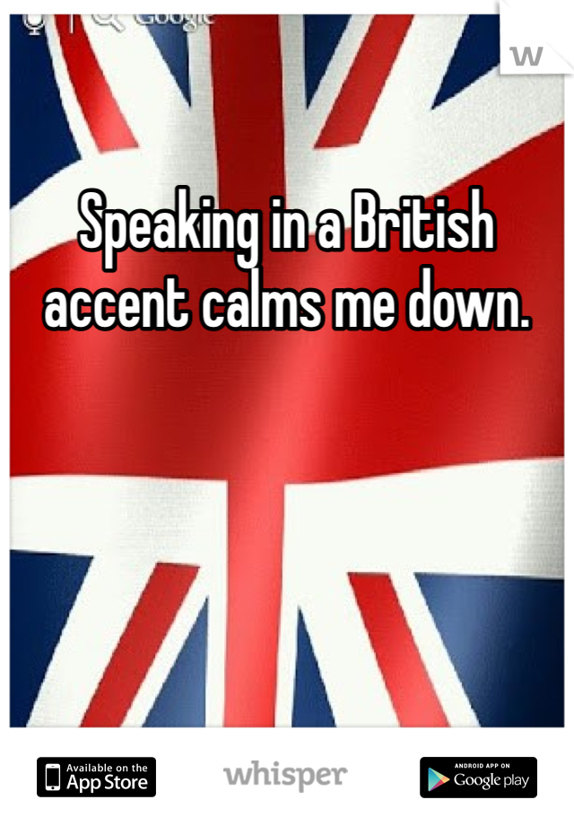 Speaking in a British accent calms me down. 