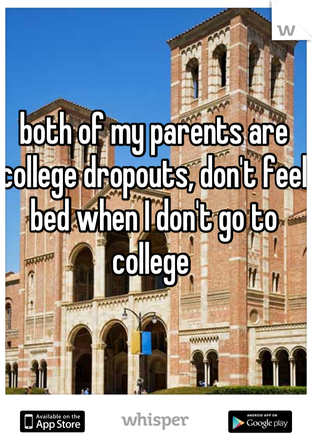 both of my parents are college dropouts, don't feel bed when I don't go to college 