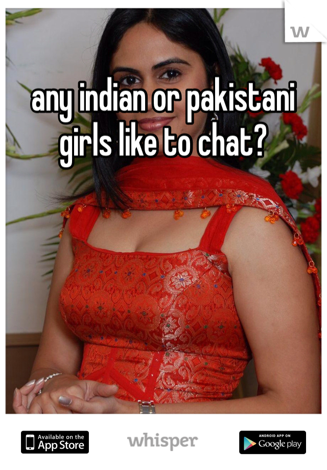 any indian or pakistani girls like to chat?