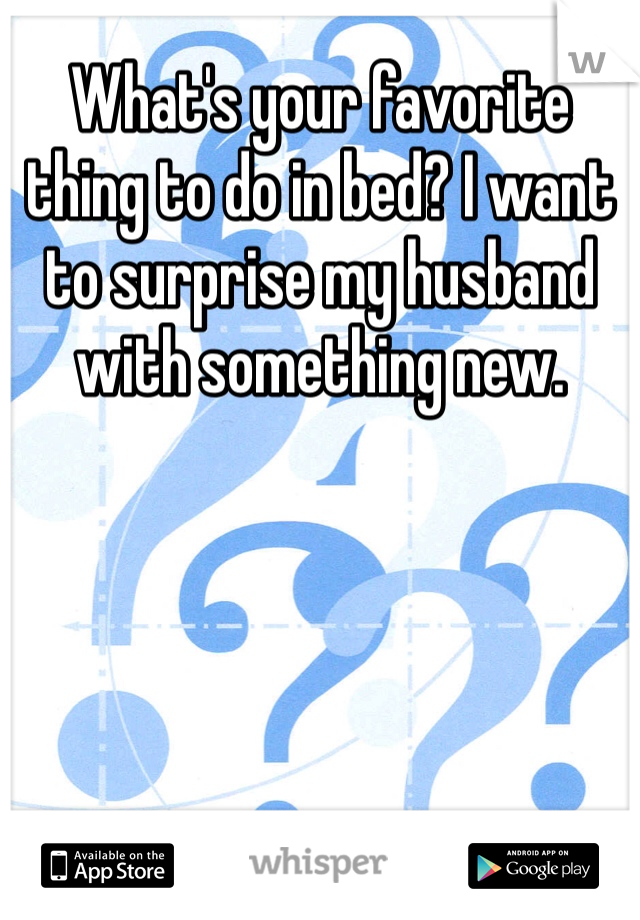 What's your favorite thing to do in bed? I want to surprise my husband with something new.
