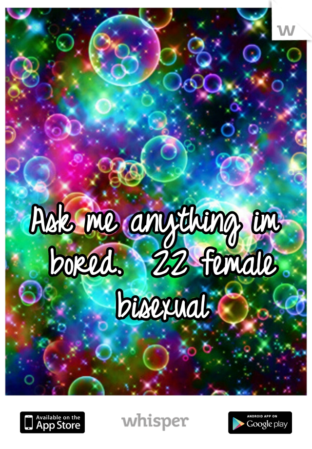 Ask me anything im bored.  22 female bisexual