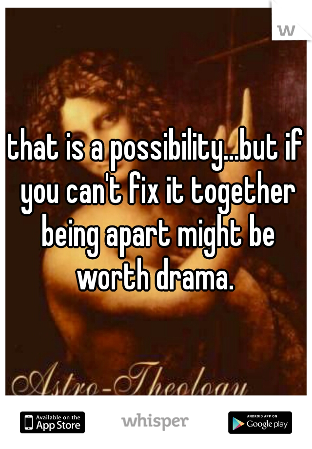 that is a possibility...but if you can't fix it together being apart might be worth drama. 