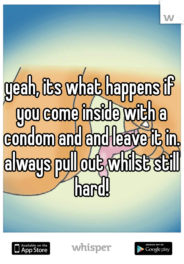 yeah, its what happens if you come inside with a condom and and leave it in. always pull out whilst still hard!