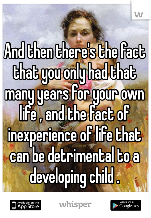 And then there's the fact that you only had that many years for your own life , and the fact of inexperience of life that can be detrimental to a developing child .