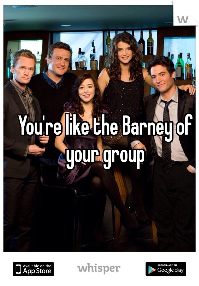 You're like the Barney of your group 