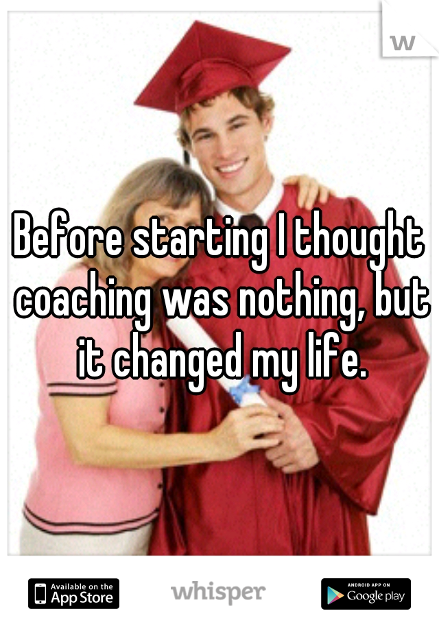 Before starting I thought coaching was nothing, but it changed my life.