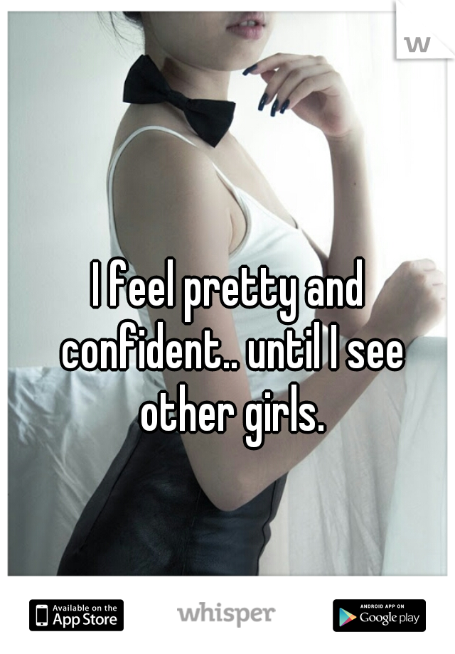 I feel pretty and confident.. until I see other girls.