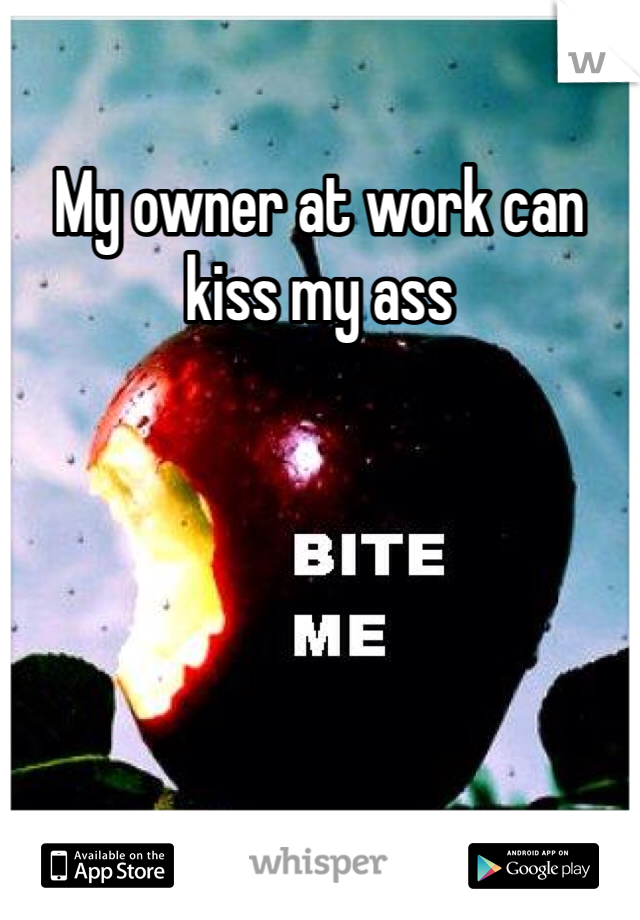 My owner at work can kiss my ass

