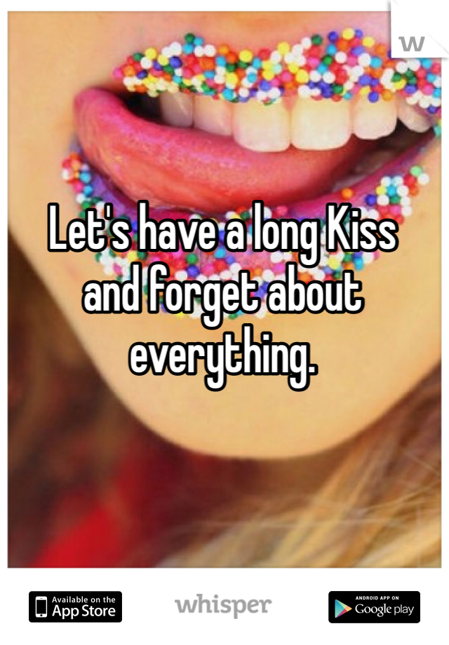 Let's have a long Kiss 
and forget about everything. 