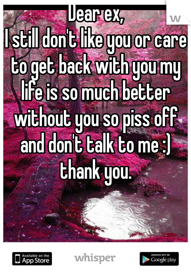 Dear ex,
I still don't like you or care to get back with you my life is so much better without you so piss off and don't talk to me :) thank you.