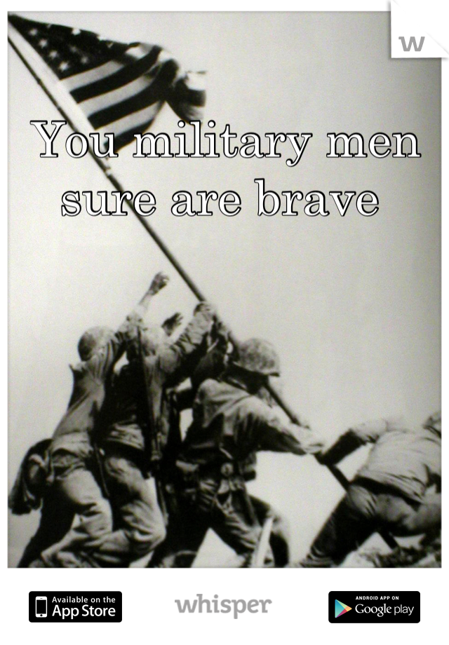 You military men sure are brave 