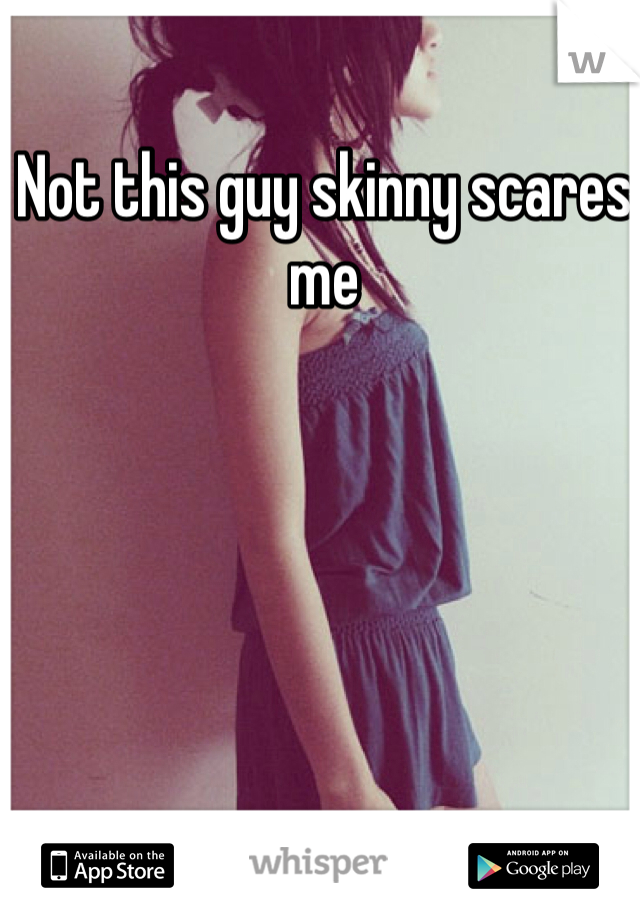 Not this guy skinny scares me