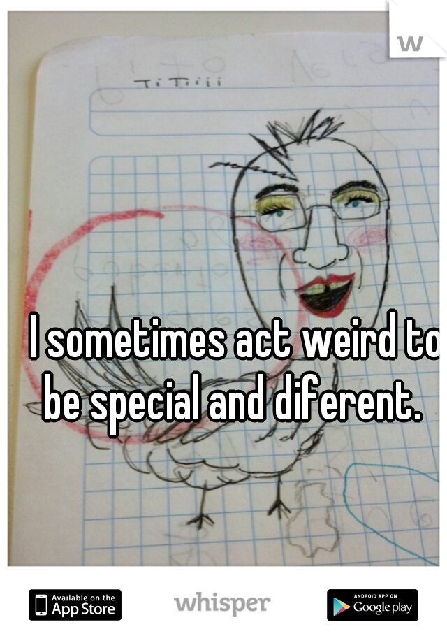 I sometimes act weird to be special and diferent.  