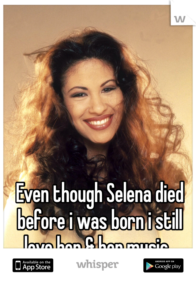 Even though Selena died before i was born i still love her & her music .