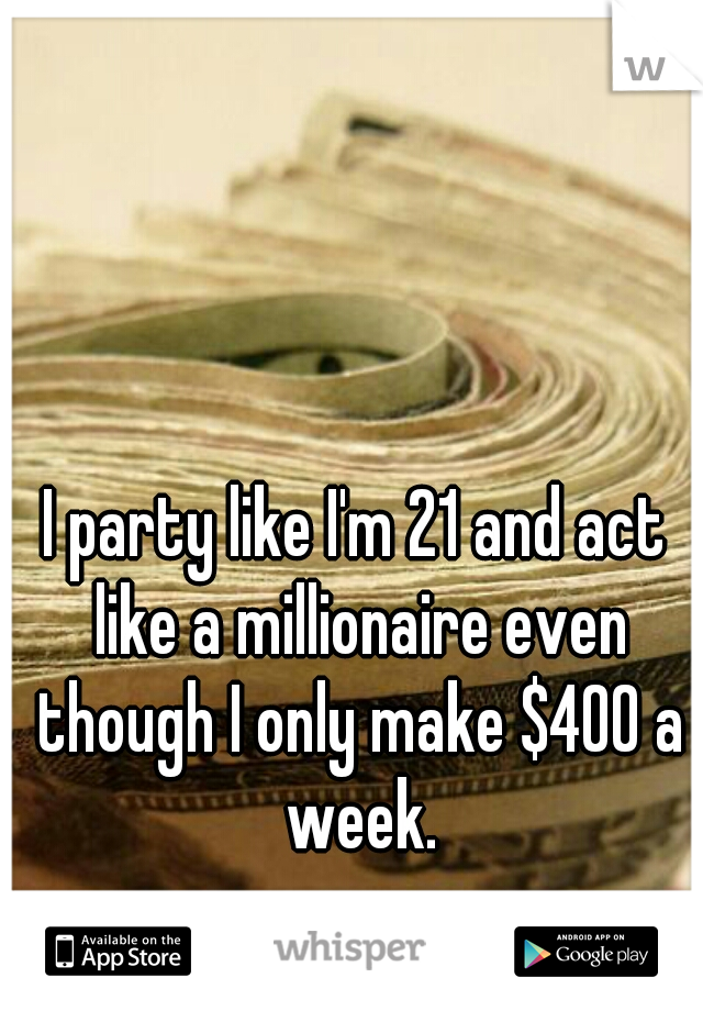 I party like I'm 21 and act like a millionaire even though I only make $400 a week.