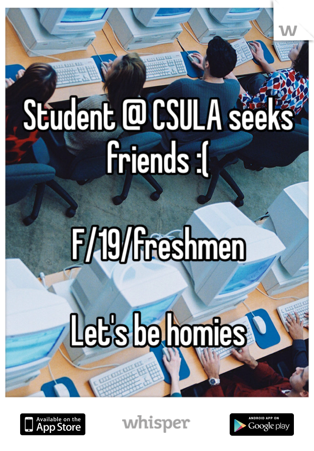 Student @ CSULA seeks friends :(

F/19/freshmen 

Let's be homies 