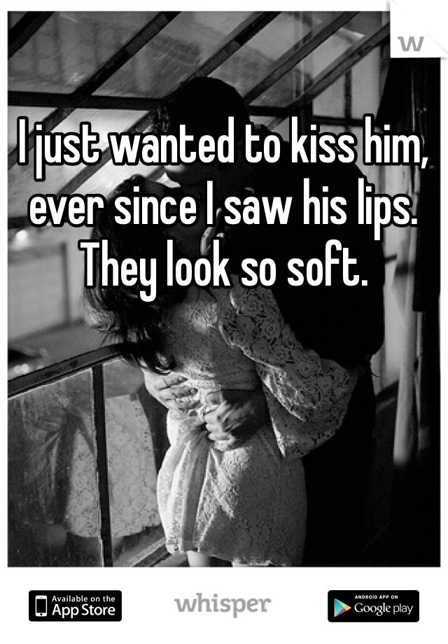 I just wanted to kiss him, ever since I saw his lips.  They look so soft.