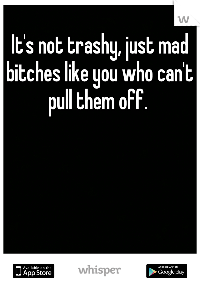 It's not trashy, just mad bitches like you who can't pull them off. 