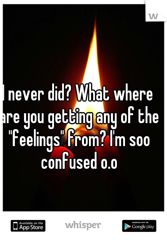 I never did? What where are you getting any of the "feelings" from? I'm soo confused o.o