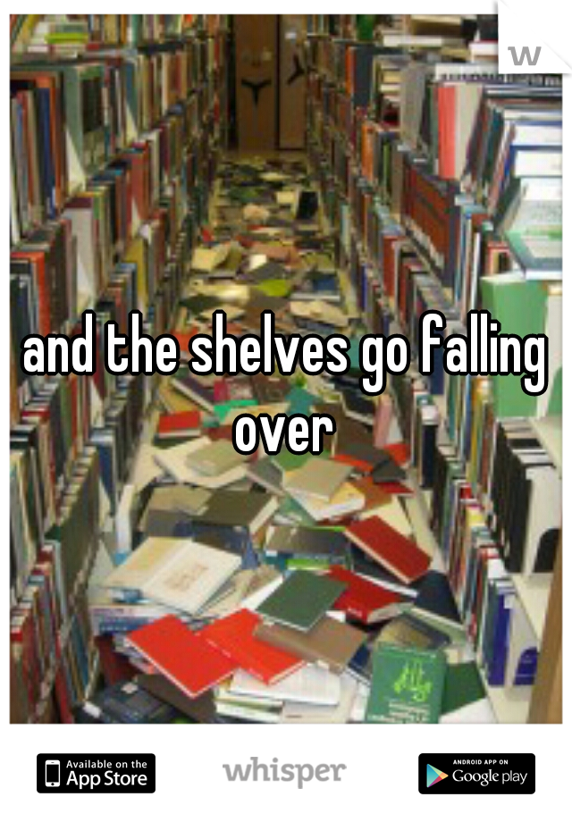and the shelves go falling over 
