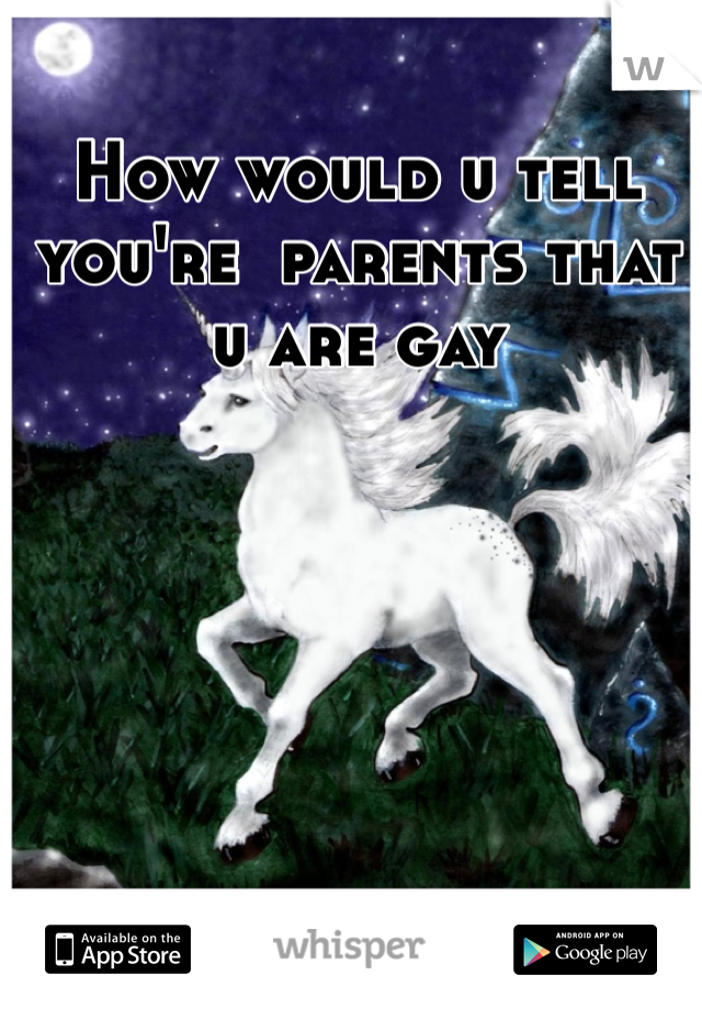 How would u tell you're  parents that u are gay 