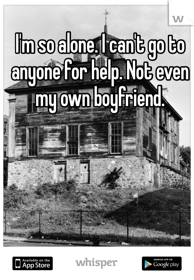 I'm so alone. I can't go to anyone for help. Not even my own boyfriend. 