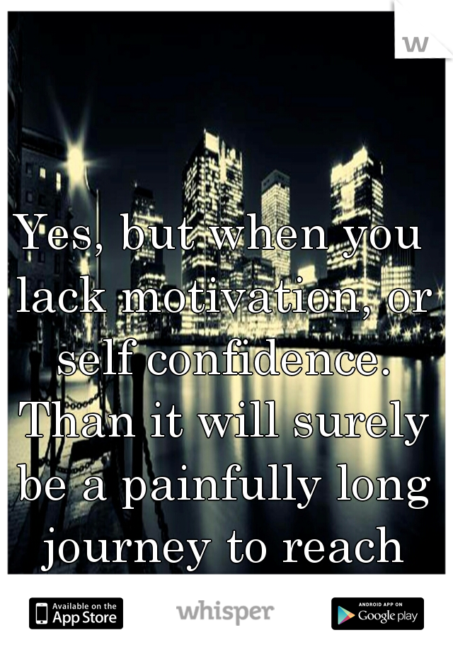 Yes, but when you lack motivation, or self confidence. Than it will surely be a painfully long journey to reach your destination. 