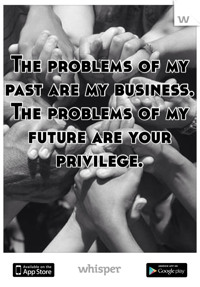 The problems of my past are my business. The problems of my future are your privilege. 