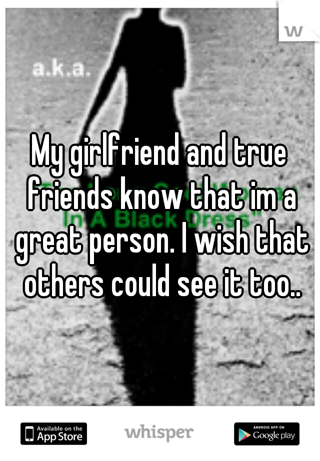 My girlfriend and true friends know that im a great person. I wish that others could see it too..