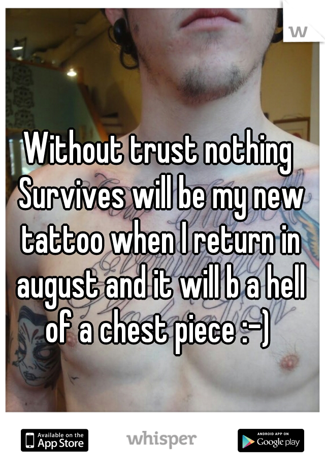 Without trust nothing Survives will be my new tattoo when I return in august and it will b a hell of a chest piece :-) 