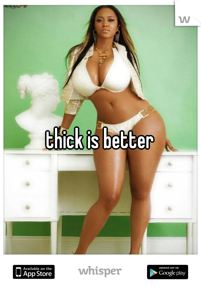 thick is better