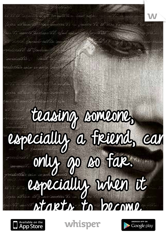 teasing someone, especially a friend, can only go so far.  especially when it starts to become personal and hurtful  